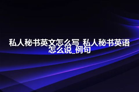 私人秘书英文怎么写_私人秘书英语怎么说_例句