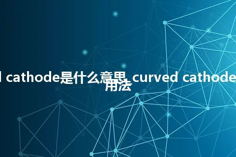 curved cathode是什么意思_curved cathode的意思_用法