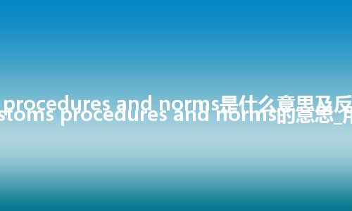 customs procedures and norms是什么意思及反义词_翻译customs procedures and norms的意思_用法