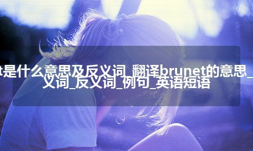 brunet是什么意思及反义词_翻译brunet的意思_用法_同义词_反义词_例句_英语短语