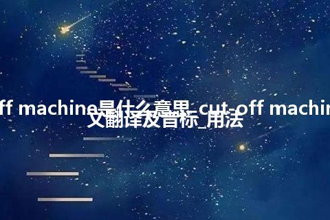 cut-off machine是什么意思_cut-off machine的中文翻译及音标_用法