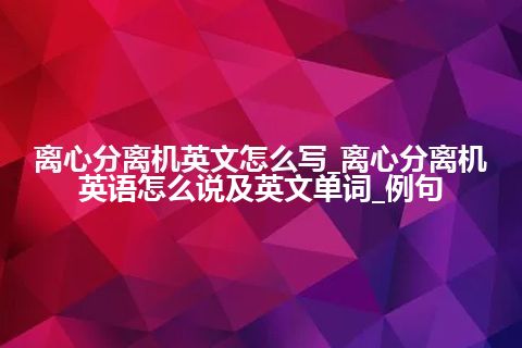 离心分离机英文怎么写_离心分离机英语怎么说及英文单词_例句