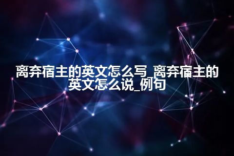 离弃宿主的英文怎么写_离弃宿主的英文怎么说_例句