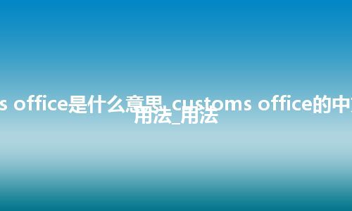 customs office是什么意思_customs office的中文翻译及用法_用法