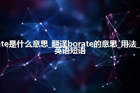 borate是什么意思_翻译borate的意思_用法_例句_英语短语