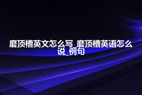 磨顶槽英文怎么写_磨顶槽英语怎么说_例句