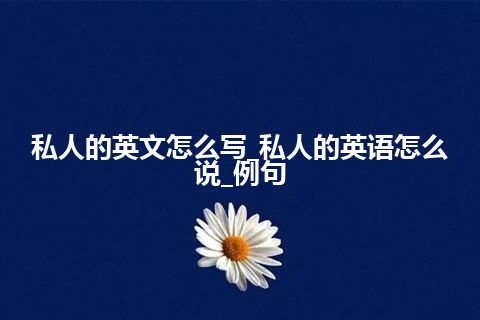 私人的英文怎么写_私人的英语怎么说_例句