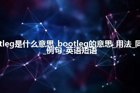 bootleg是什么意思_bootleg的意思_用法_同义词_例句_英语短语