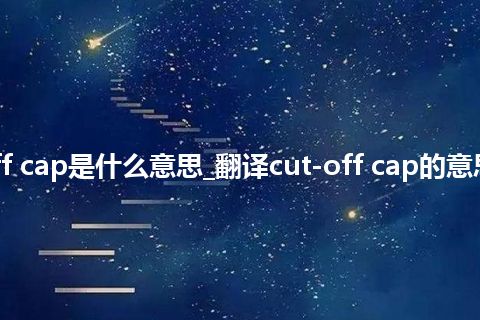 cut-off cap是什么意思_翻译cut-off cap的意思_用法