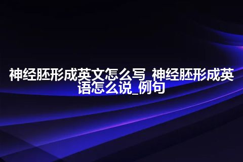 神经胚形成英文怎么写_神经胚形成英语怎么说_例句