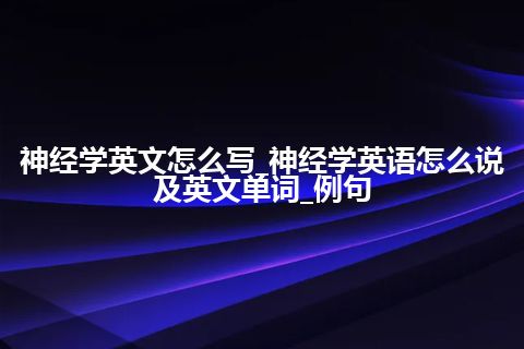 神经学英文怎么写_神经学英语怎么说及英文单词_例句