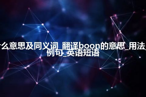 boon什么意思及同义词_翻译boon的意思_用法_同义词_例句_英语短语