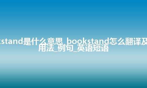 bookstand是什么意思_bookstand怎么翻译及发音_用法_例句_英语短语