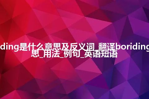 boriding是什么意思及反义词_翻译boriding的意思_用法_例句_英语短语