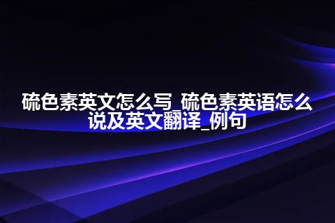 硫色素英文怎么写_硫色素英语怎么说及英文翻译_例句