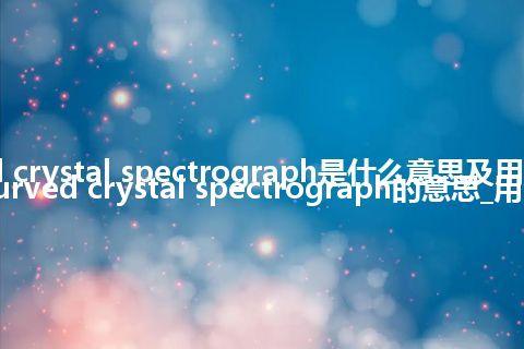 curved crystal spectrograph是什么意思及用法_翻译curved crystal spectrograph的意思_用法