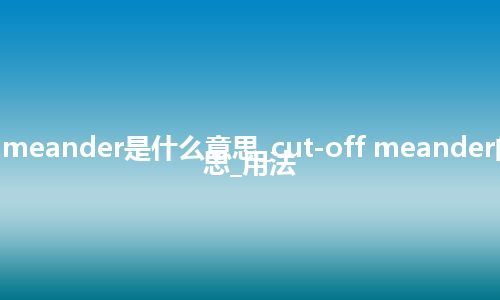 cut-off meander是什么意思_cut-off meander的中文意思_用法