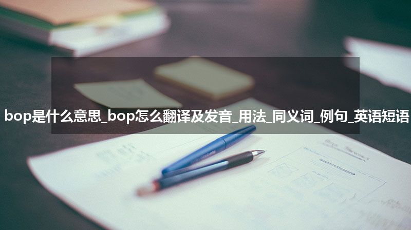 bop是什么意思_bop怎么翻译及发音_用法_同义词_例句_英语短语