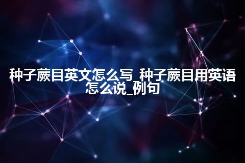 种子蕨目英文怎么写_种子蕨目用英语怎么说_例句