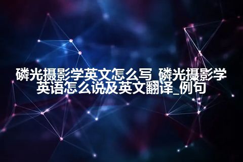 磷光摄影学英文怎么写_磷光摄影学英语怎么说及英文翻译_例句