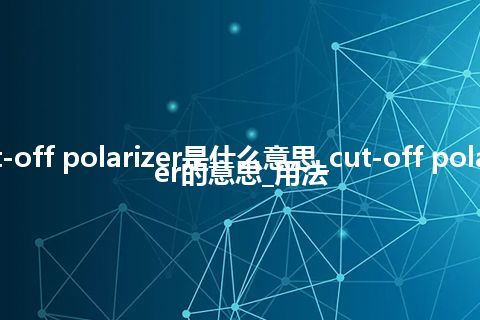 cut-off polarizer是什么意思_cut-off polarizer的意思_用法