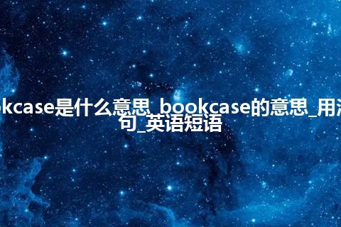 bookcase是什么意思_bookcase的意思_用法_例句_英语短语