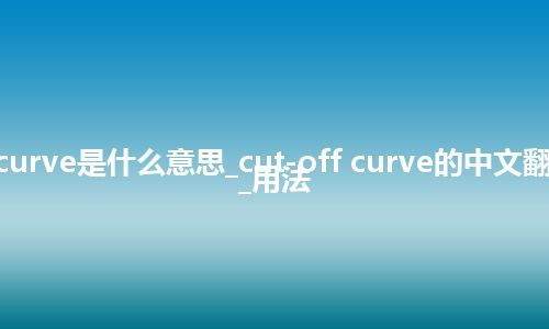 cut-off curve是什么意思_cut-off curve的中文翻译及音标_用法