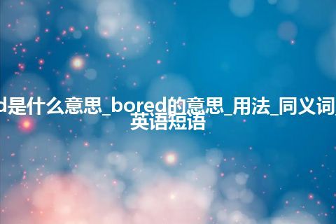 bored是什么意思_bored的意思_用法_同义词_例句_英语短语