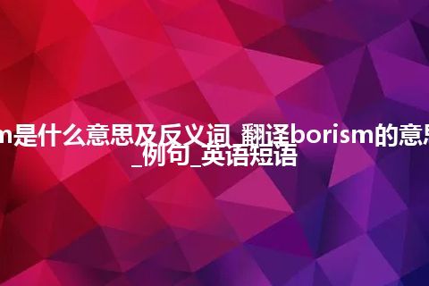 borism是什么意思及反义词_翻译borism的意思_用法_例句_英语短语