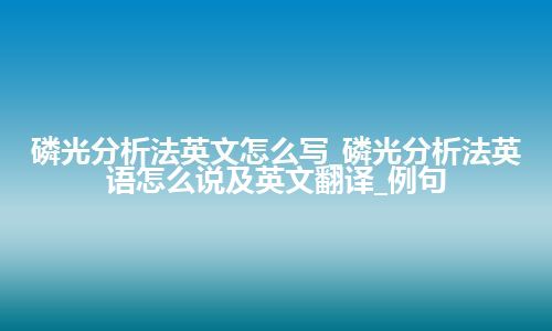 磷光分析法英文怎么写_磷光分析法英语怎么说及英文翻译_例句