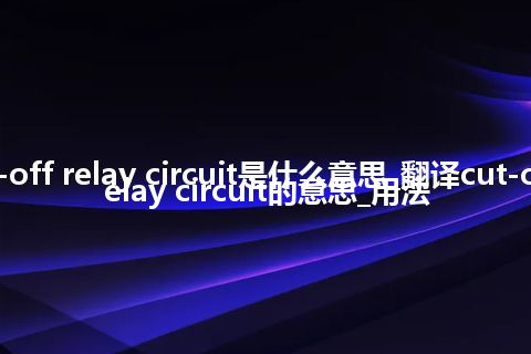 cut-off relay circuit是什么意思_翻译cut-off relay circuit的意思_用法