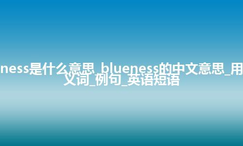 blueness是什么意思_blueness的中文意思_用法_同义词_例句_英语短语