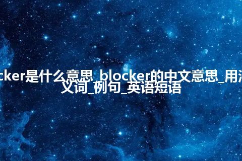 blocker是什么意思_blocker的中文意思_用法_同义词_例句_英语短语