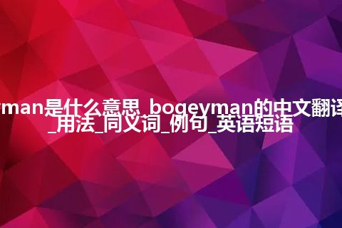 bogeyman是什么意思_bogeyman的中文翻译及音标_用法_同义词_例句_英语短语