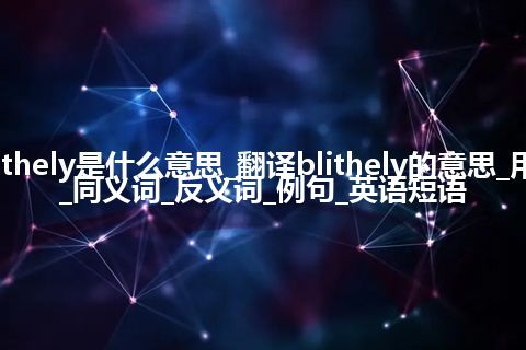 blithely是什么意思_翻译blithely的意思_用法_同义词_反义词_例句_英语短语