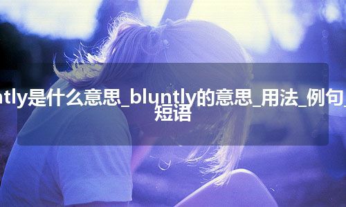 bluntly是什么意思_bluntly的意思_用法_例句_英语短语