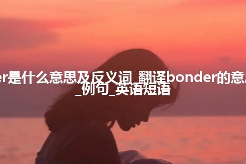 bonder是什么意思及反义词_翻译bonder的意思_用法_例句_英语短语