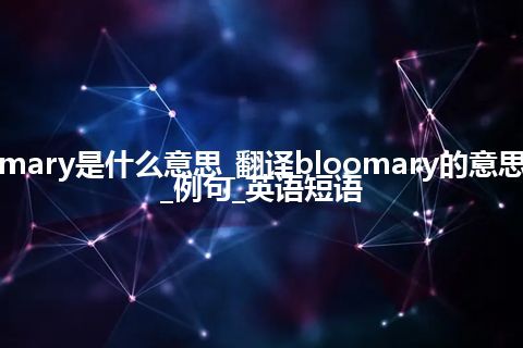 bloomary是什么意思_翻译bloomary的意思_用法_例句_英语短语