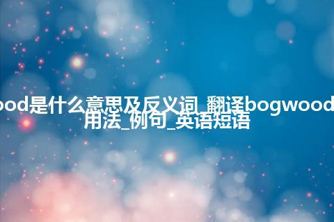 bogwood是什么意思及反义词_翻译bogwood的意思_用法_例句_英语短语