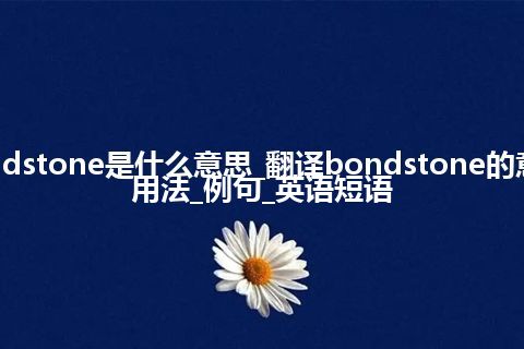 bondstone是什么意思_翻译bondstone的意思_用法_例句_英语短语