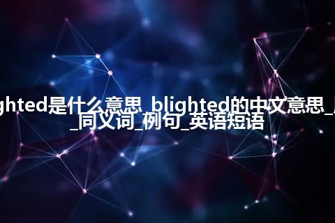 blighted是什么意思_blighted的中文意思_用法_同义词_例句_英语短语