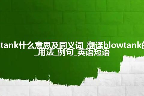 blowtank什么意思及同义词_翻译blowtank的意思_用法_例句_英语短语