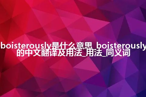 boisterously是什么意思_boisterously的中文翻译及用法_用法_同义词