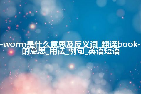 book-worm是什么意思及反义词_翻译book-worm的意思_用法_例句_英语短语