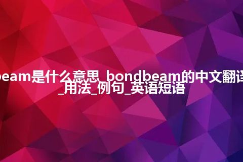 bondbeam是什么意思_bondbeam的中文翻译及音标_用法_例句_英语短语