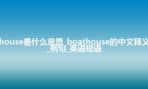 boathouse是什么意思_boathouse的中文释义_用法_例句_英语短语