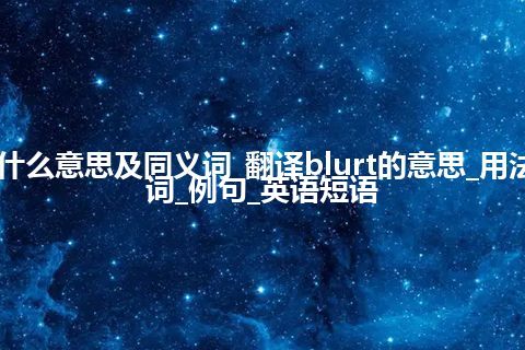 blurt什么意思及同义词_翻译blurt的意思_用法_同义词_例句_英语短语