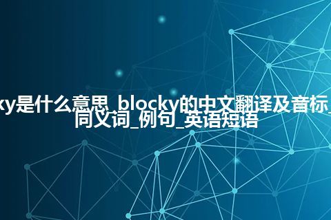 blocky是什么意思_blocky的中文翻译及音标_用法_同义词_例句_英语短语