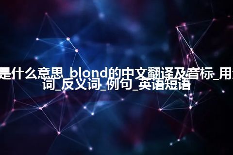 blond是什么意思_blond的中文翻译及音标_用法_同义词_反义词_例句_英语短语