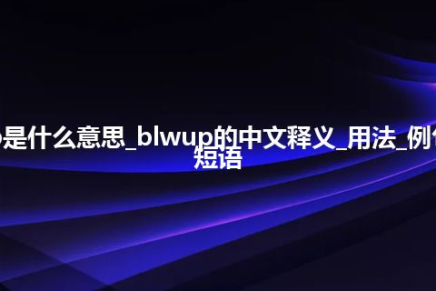 blwup是什么意思_blwup的中文释义_用法_例句_英语短语